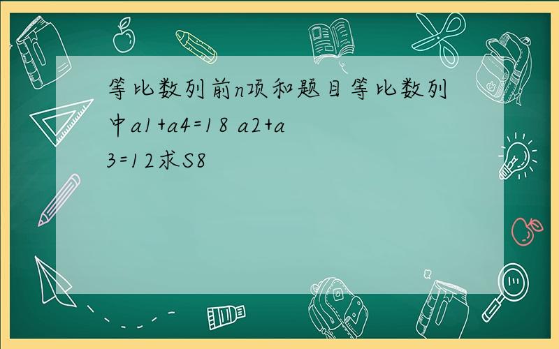 等比数列前n项和题目等比数列中a1+a4=18 a2+a3=12求S8