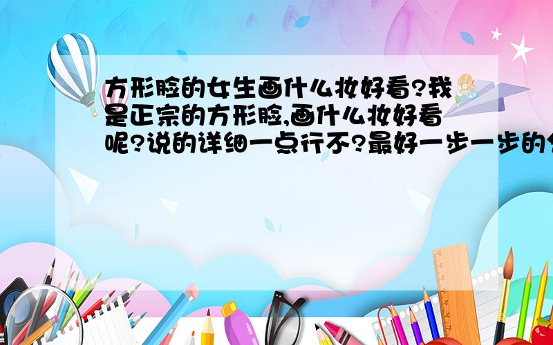 方形脸的女生画什么妆好看?我是正宗的方形脸,画什么妆好看呢?说的详细一点行不?最好一步一步的分析出来,还有还有,应该配什么发型啊?