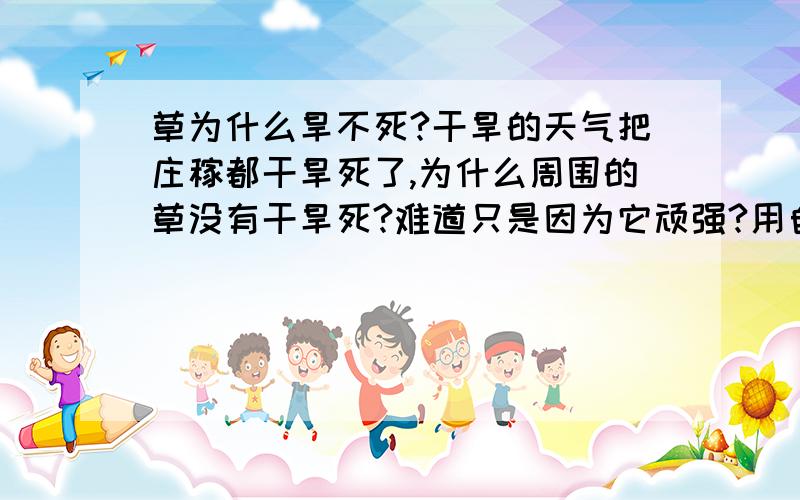 草为什么旱不死?干旱的天气把庄稼都干旱死了,为什么周围的草没有干旱死?难道只是因为它顽强?用自己的话说说 —————谢谢