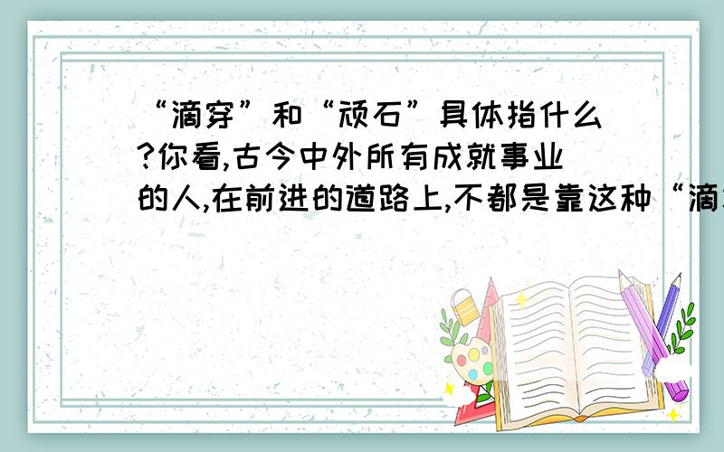 “滴穿”和“顽石”具体指什么?你看,古今中外所有成就事业的人,在前进的道路上,不都是靠这种“滴水穿石”的精神,才“滴穿”一块块“顽石”最终取得成功的吗?