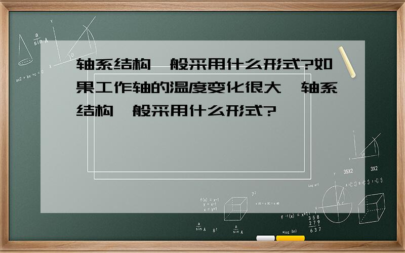 轴系结构一般采用什么形式?如果工作轴的温度变化很大,轴系结构一般采用什么形式?