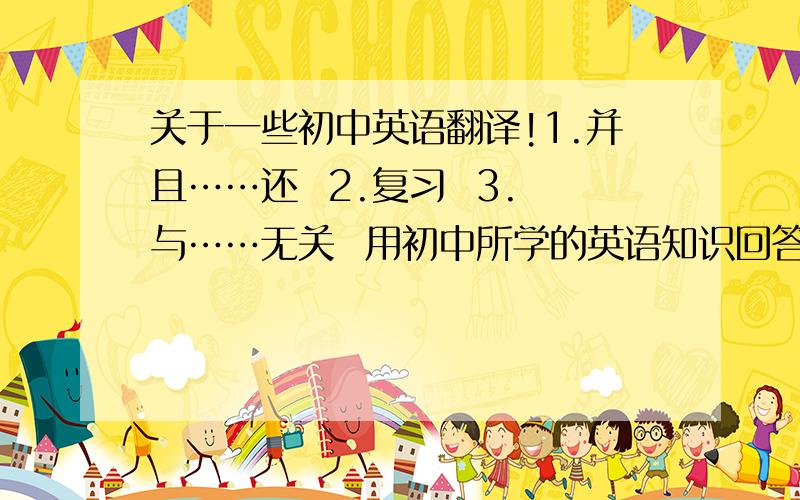 关于一些初中英语翻译!1.并且……还  2.复习  3.与……无关  用初中所学的英语知识回答!