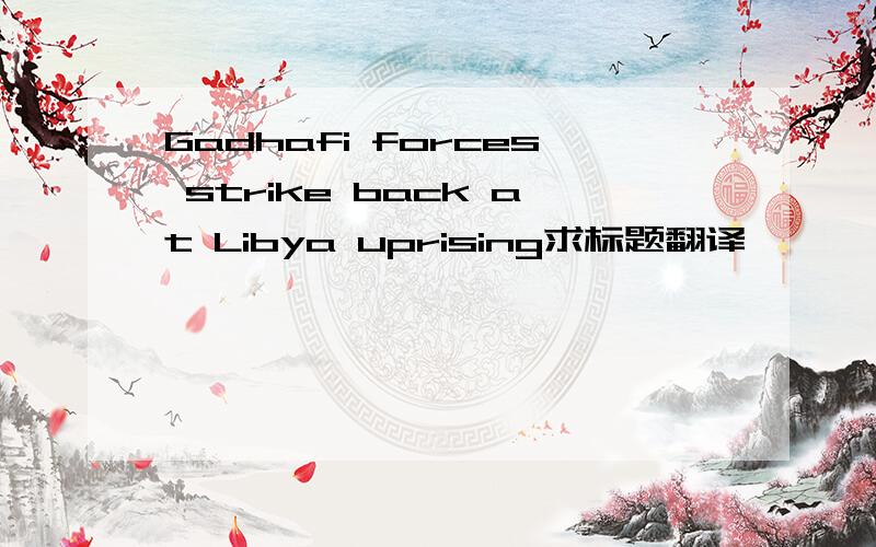 Gadhafi forces strike back at Libya uprising求标题翻译,