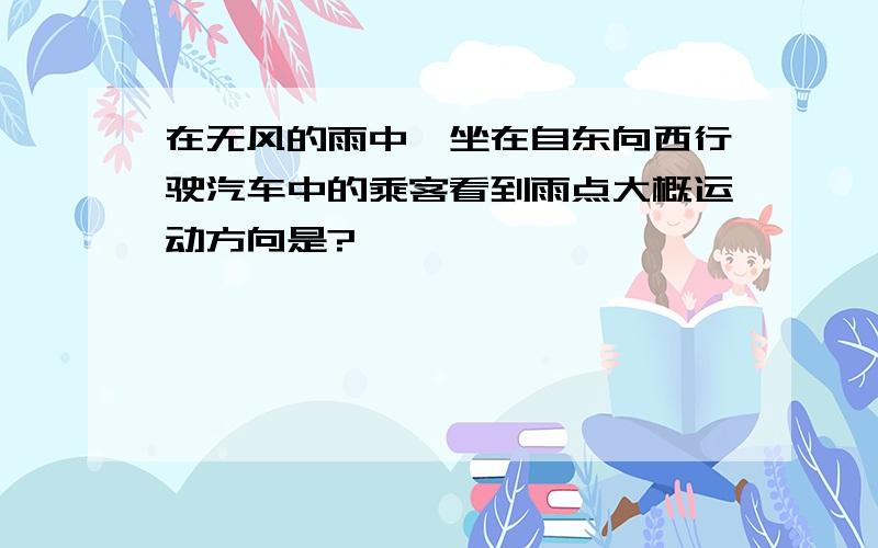 在无风的雨中,坐在自东向西行驶汽车中的乘客看到雨点大概运动方向是?