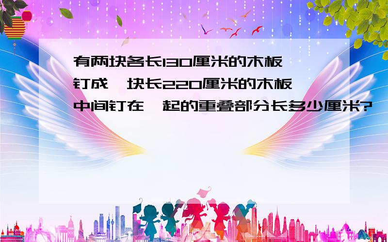 有两块各长130厘米的木板,钉成一块长220厘米的木板,中间钉在一起的重叠部分长多少厘米?