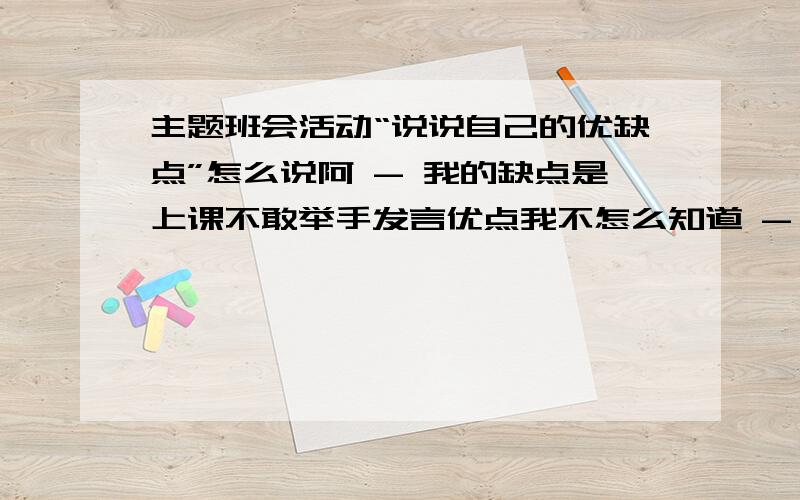 主题班会活动“说说自己的优缺点”怎么说阿 - 我的缺点是上课不敢举手发言优点我不怎么知道 - 我是文娱委员所以可能还要说怎么帮助班主任管理好这个班明天就要演讲了还要当面说出其