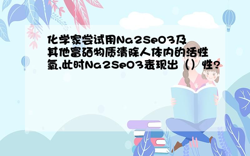 化学家尝试用Na2SeO3及其他富硒物质清除人体内的活性氧,此时Na2SeO3表现出（）性?