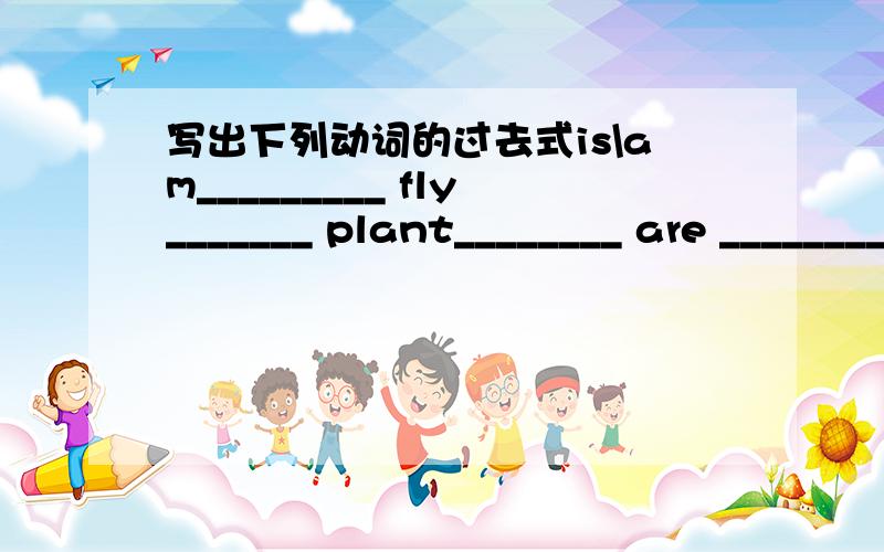 写出下列动词的过去式is\am_________ fly_______ plant________ are ________drink_________ play_______ go________ make ________does_________ dance________ worry________ ask _____taste_________ eat__________ draw________ put ______throw________