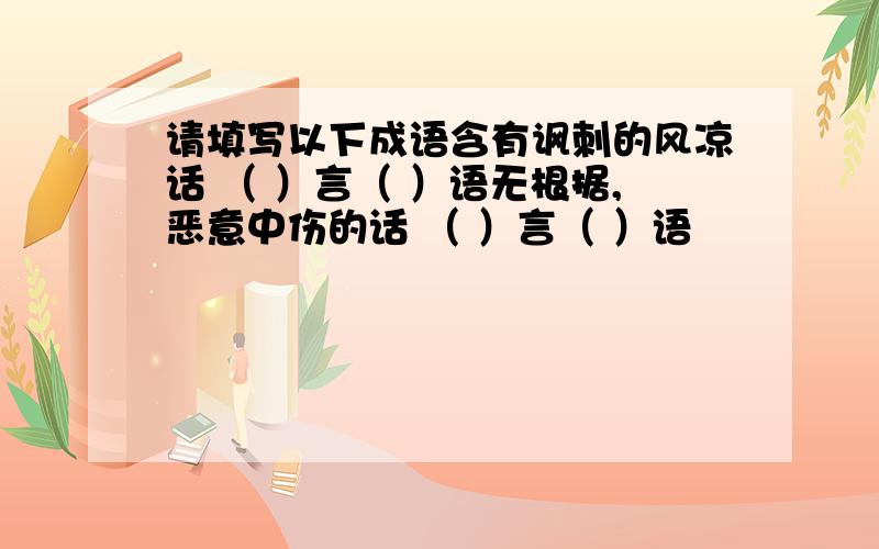 请填写以下成语含有讽刺的风凉话 （ ）言（ ）语无根据,恶意中伤的话 （ ）言（ ）语