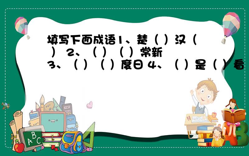 填写下面成语1、楚（ ）汉（ ） 2、（ ）（ ）常新 3、（ ）（ ）度日 4、（ ）是（ ）看