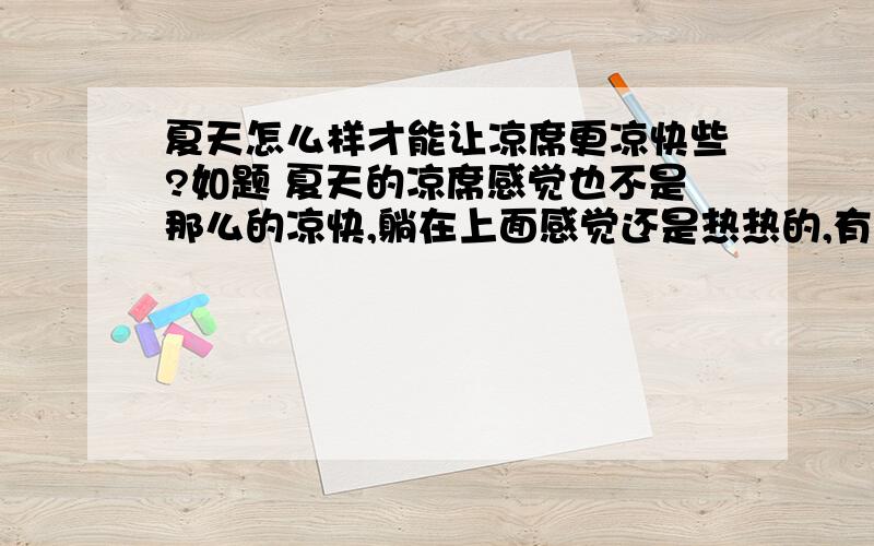 夏天怎么样才能让凉席更凉快些?如题 夏天的凉席感觉也不是那么的凉快,躺在上面感觉还是热热的,有没有什么办法能让凉席更凉快一些呢、》