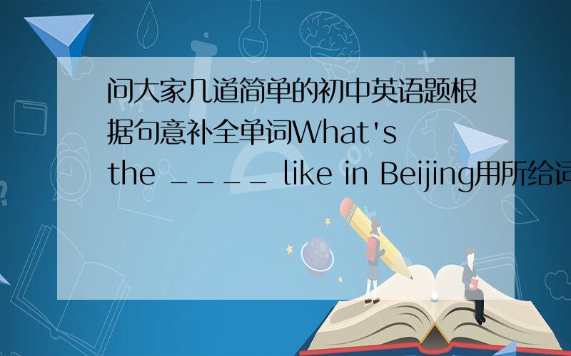 问大家几道简单的初中英语题根据句意补全单词What's the ____ like in Beijing用所给词的适当形式填空leave     take    visit    go    relax She is _____ for Shanghai on SundayI think Hainan is a good place ____ sightseeingI'