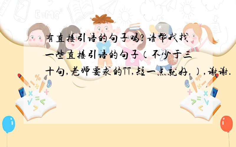 有直接引语的句子吗?请帮我找一些直接引语的句子（不少于三十句,老师要求的TT,短一点就好.）,谢谢.