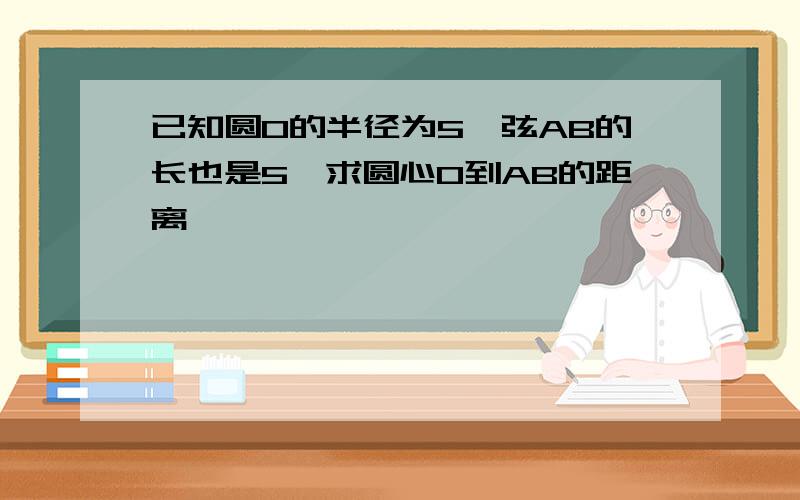 已知圆O的半径为5,弦AB的长也是5,求圆心O到AB的距离