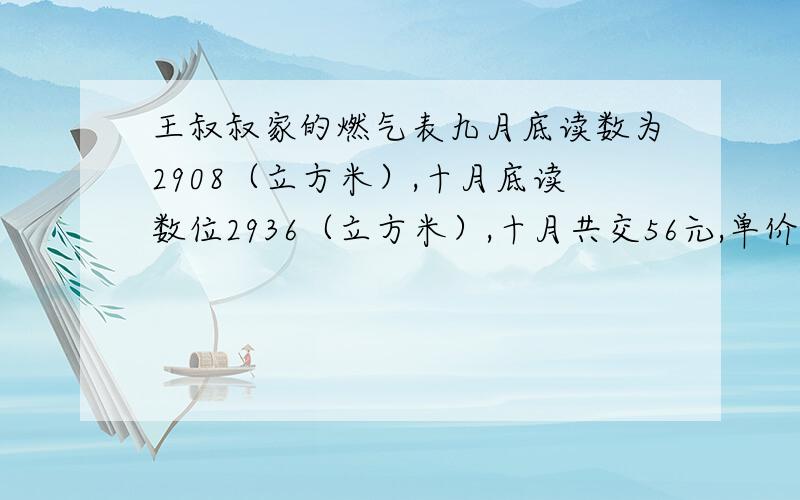 王叔叔家的燃气表九月底读数为2908（立方米）,十月底读数位2936（立方米）,十月共交56元,单价是多少?