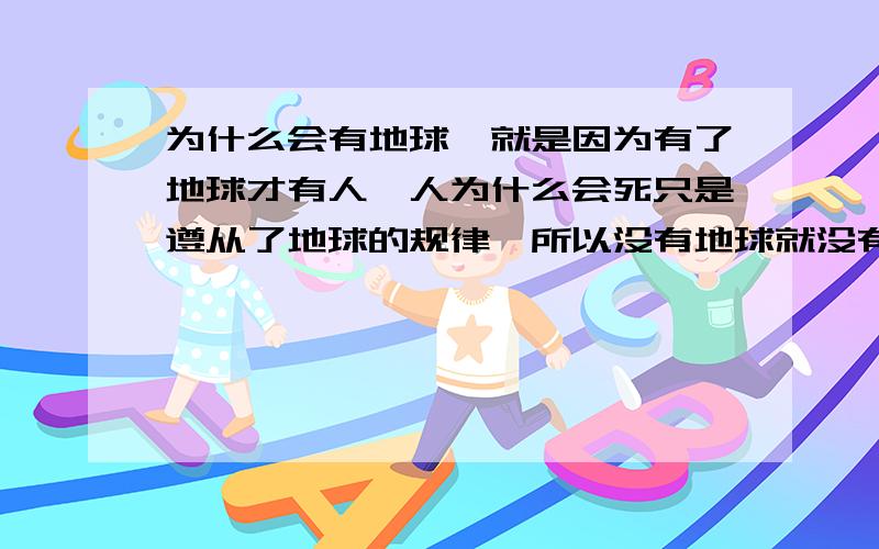 为什么会有地球,就是因为有了地球才有人,人为什么会死只是遵从了地球的规律,所以没有地球就没有我们,没有人类的存在!《爱惜地球,人人有责》