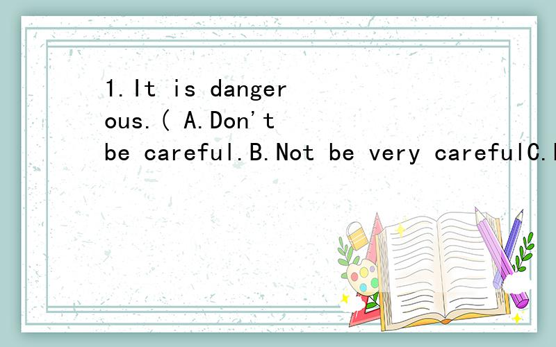 1.It is dangerous.( A.Don't be careful.B.Not be very carefulC.Look outD.Don't careful2.You must be( )when you cross the street.A.care B.careful C.carefully D.carefuly3.Don't be late again.You ( )be here on time.A.can B.may C.needn't D.must4.Don't( )t