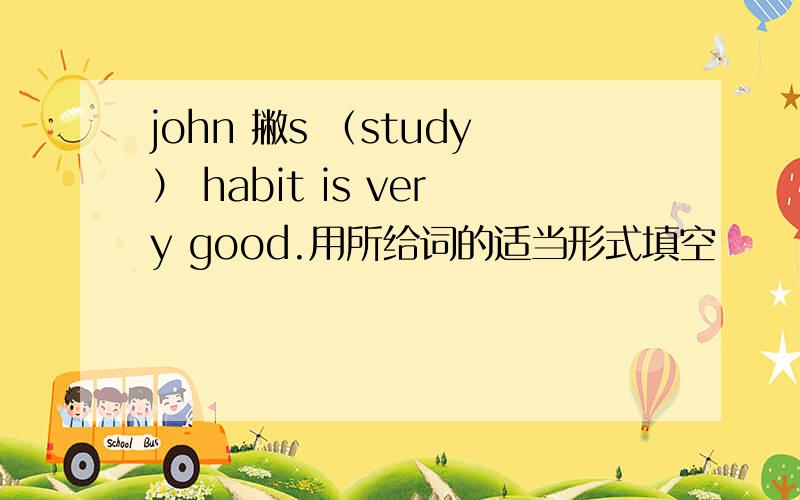 john 撇s （study） habit is very good.用所给词的适当形式填空