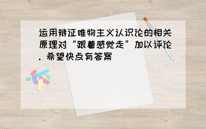 运用辩证唯物主义认识论的相关原理对“跟着感觉走”加以评论. 希望快点有答案