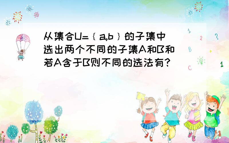 从集合U=﹛a,b﹜的子集中选出两个不同的子集A和B和 若A含于B则不同的选法有?