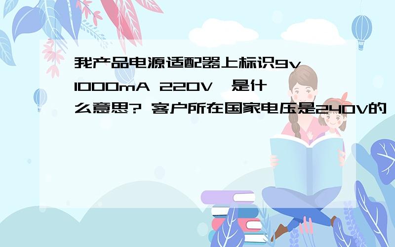 我产品电源适配器上标识9v,1000mA 220V,是什么意思? 客户所在国家电压是240V的,能使用吗?