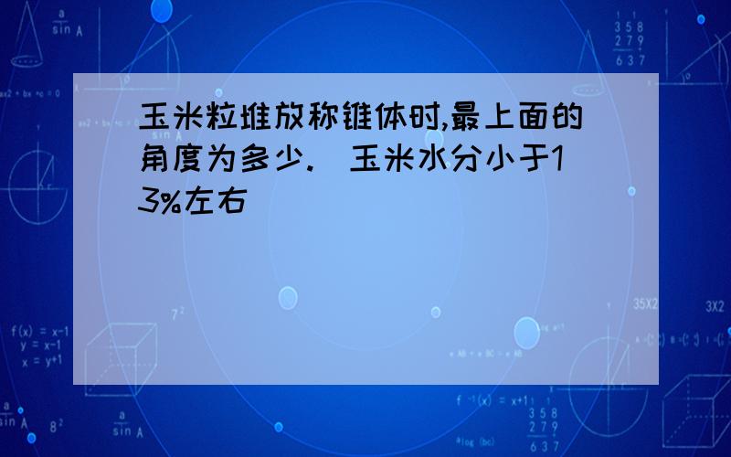 玉米粒堆放称锥体时,最上面的角度为多少.（玉米水分小于13%左右）