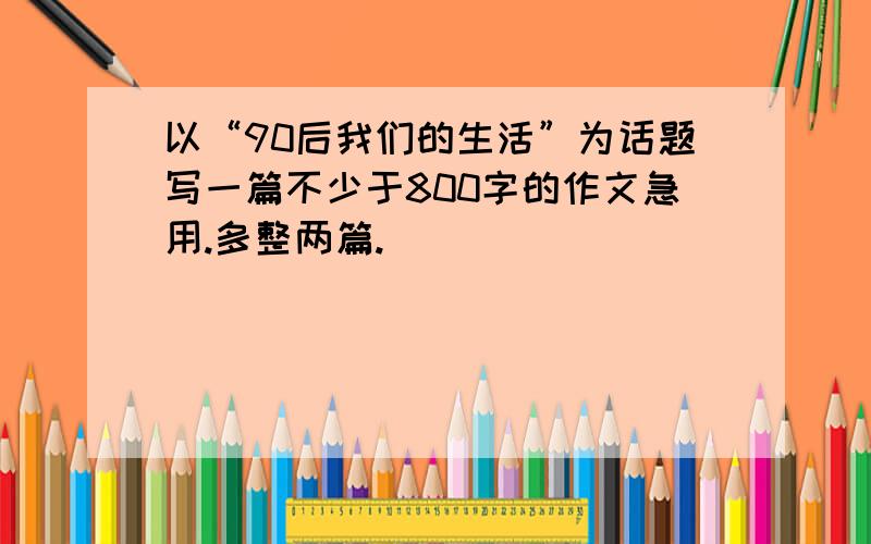 以“90后我们的生活”为话题写一篇不少于800字的作文急用.多整两篇.