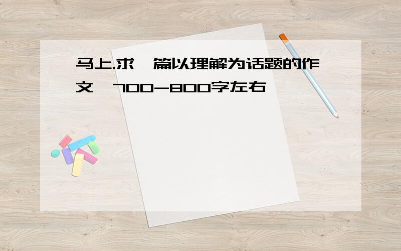 马上.求一篇以理解为话题的作文,700-800字左右