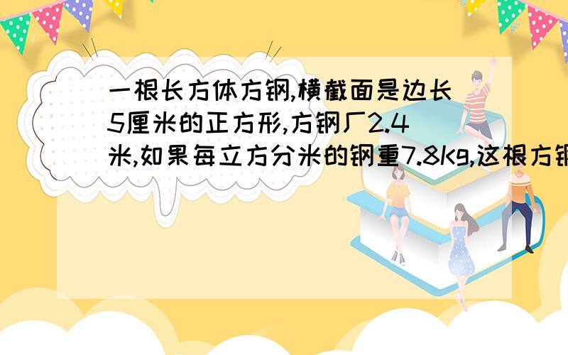 一根长方体方钢,横截面是边长5厘米的正方形,方钢厂2.4米,如果每立方分米的钢重7.8Kg,这根方钢重几千克