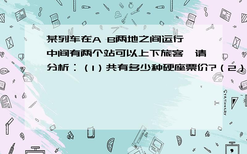 某列车在A B两地之间运行,中间有两个站可以上下旅客,请分析：（1）共有多少种硬座票价?（2）需要准备多少种不同的硬座票价?