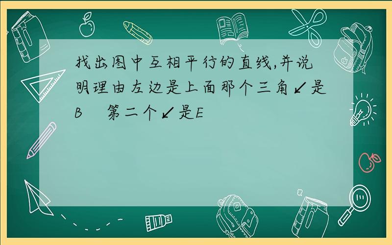 找出图中互相平行的直线,并说明理由左边是上面那个三角↙是B    第二个↙是E