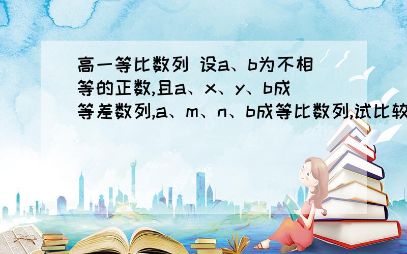 高一等比数列 设a、b为不相等的正数,且a、x、y、b成等差数列,a、m、n、b成等比数列,试比较x+y和m+n的大小.