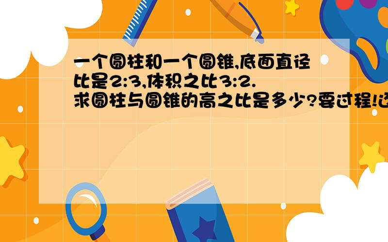 一个圆柱和一个圆锥,底面直径比是2:3,体积之比3:2.求圆柱与圆锥的高之比是多少?要过程!还要有讲解的!