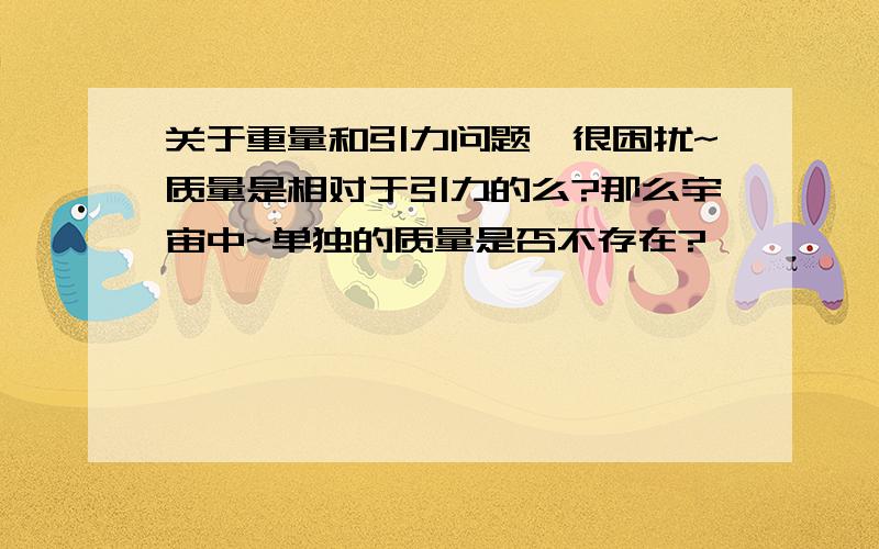 关于重量和引力问题,很困扰~质量是相对于引力的么?那么宇宙中~单独的质量是否不存在?