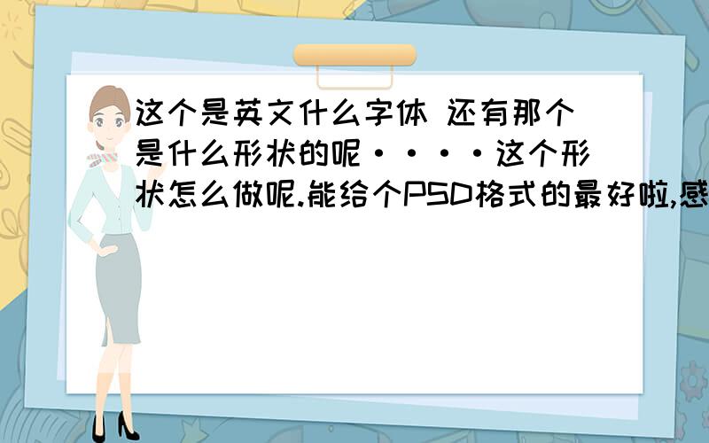 这个是英文什么字体 还有那个是什么形状的呢····这个形状怎么做呢.能给个PSD格式的最好啦,感激!