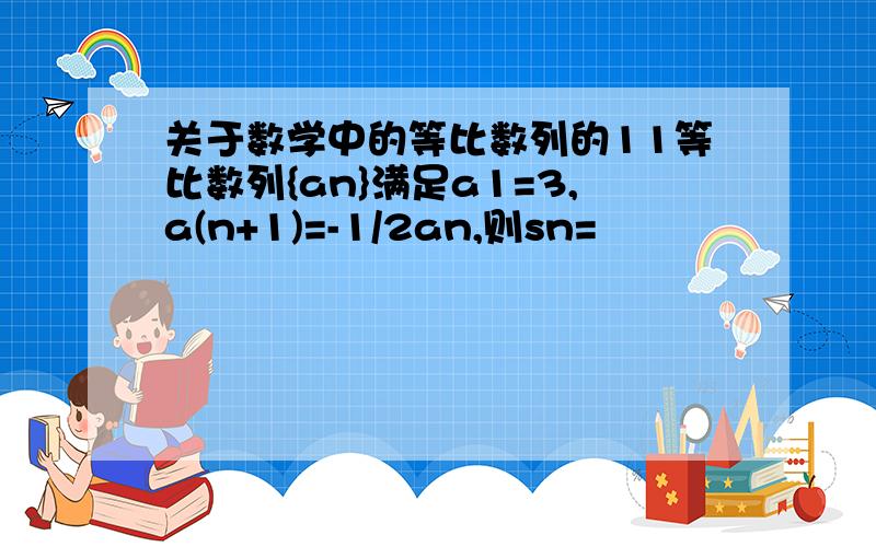 关于数学中的等比数列的11等比数列{an}满足a1=3,a(n+1)=-1/2an,则sn=