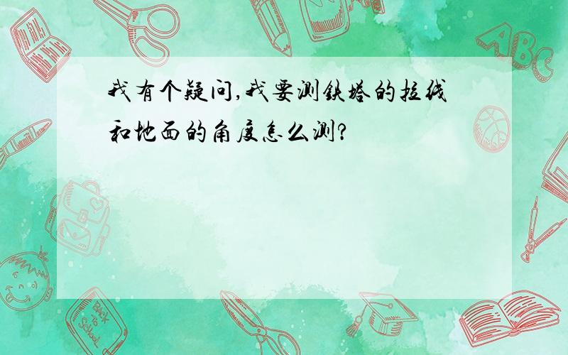 我有个疑问,我要测铁塔的拉线和地面的角度怎么测?