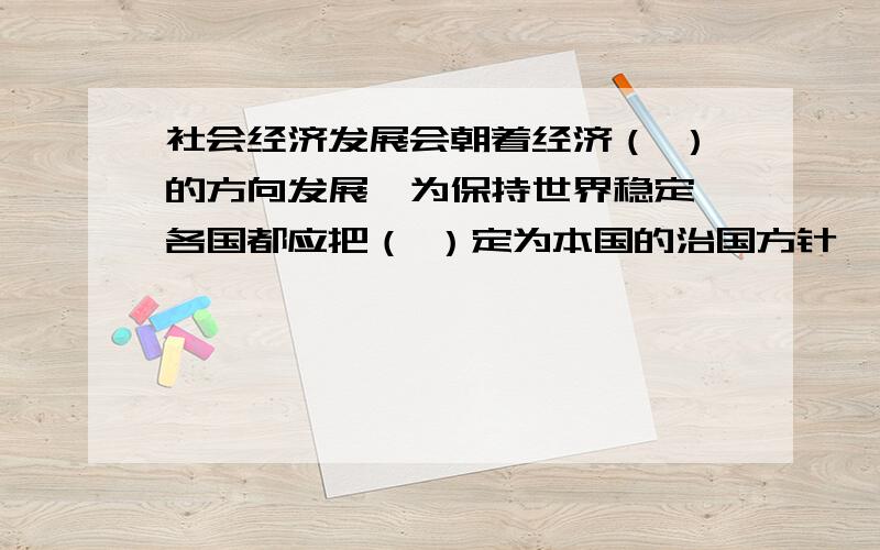 社会经济发展会朝着经济（ ）的方向发展,为保持世界稳定,各国都应把（ ）定为本国的治国方针