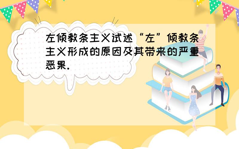 左倾教条主义试述“左”倾教条主义形成的原因及其带来的严重恶果.