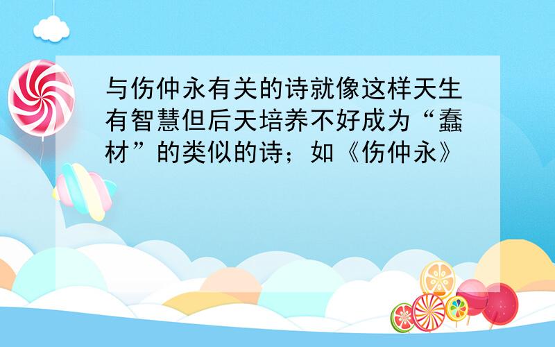 与伤仲永有关的诗就像这样天生有智慧但后天培养不好成为“蠢材”的类似的诗；如《伤仲永》