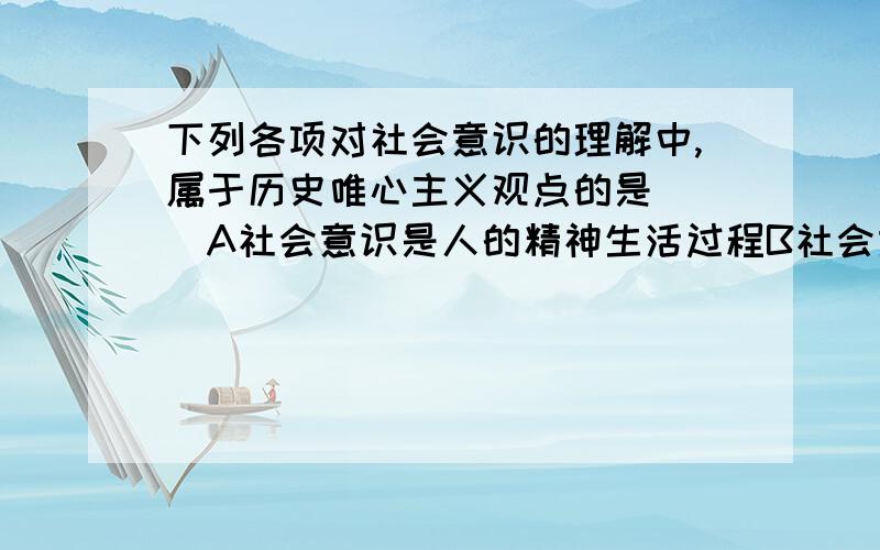 下列各项对社会意识的理解中,属于历史唯心主义观点的是（ ）A社会意识是人的精神生活过程B社会意识是对社会存在的反映C错误的社会意识是纯粹的主管臆造D社会意识各种形式之间相互影