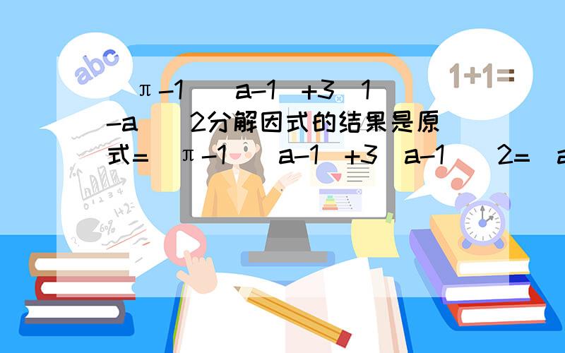 (π-1)(a-1)+3(1-a)^2分解因式的结果是原式=(π-1)(a-1)+3(a-1)^2=(a-1)[(π-1)+3(a-1)]=(a-1)(3a+π-4)为什么有第一步到第二步后面的平方没有了?第一步到第二步是什么意思？