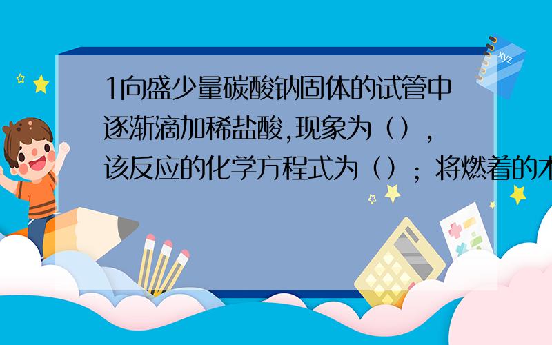 1向盛少量碳酸钠固体的试管中逐渐滴加稀盐酸,现象为（）,该反应的化学方程式为（）；将燃着的木条深入试管口后现象为（）2向澄清石灰水中加入少量的碳酸钠溶液,有（）色（）生成,反