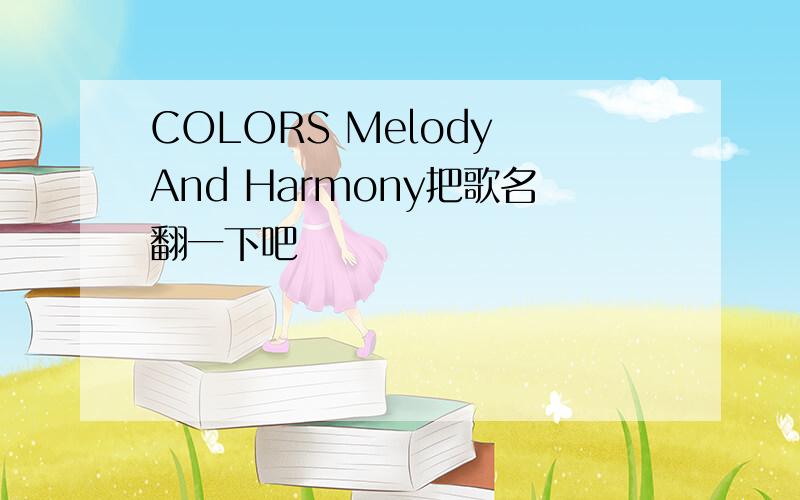 COLORS Melody And Harmony把歌名翻一下吧