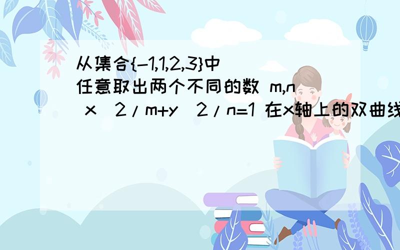 从集合{-1,1,2,3}中任意取出两个不同的数 m,n x^2/m+y^2/n=1 在x轴上的双曲线概率