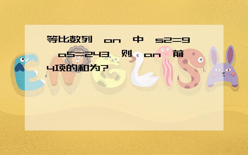 等比数列{an}中,s2=9,a5=243,则{an}前4项的和为?