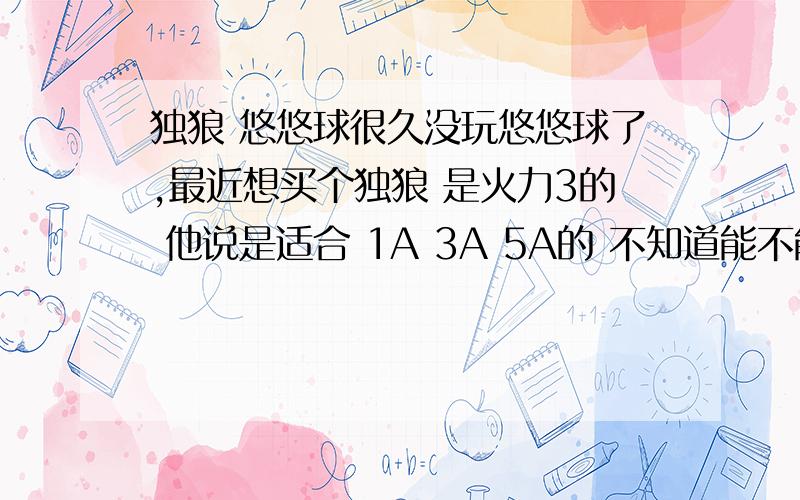 独狼 悠悠球很久没玩悠悠球了,最近想买个独狼 是火力3的 他说是适合 1A 3A 5A的 不知道能不能玩快打 还有他是D型橡胶圈 作为回收系统 回收会不会麻烦?我这个还真没玩过 以前都是 十多块一