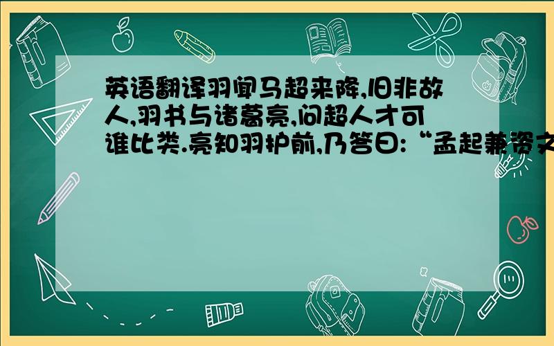 英语翻译羽闻马超来降,旧非故人,羽书与诸葛亮,问超人才可谁比类.亮知羽护前,乃答曰:“孟起兼资文武,雄烈过人,一世之杰,黥、彭之徒,当与益德并驱争先,犹未及髯之绝伦逸群.” 羽美须髯,