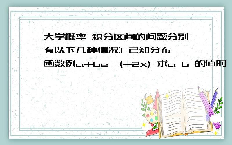 大学概率 积分区间的问题分别有以下几种情况:1 已知分布函数例a+be^(-2x) 求a b 的值时 2已知概率密度求分布函数 例f(x)=2x 0