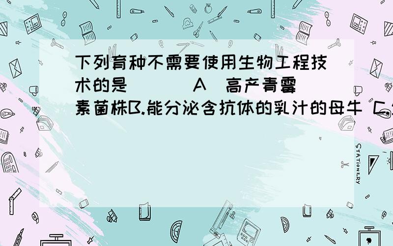 下列育种不需要使用生物工程技术的是 ( ) A．高产青霉素菌株B.能分泌含抗体的乳汁的母牛 C.生长较快的鲤鲫鱼D.利于贮藏的白菜—甘蓝选A.为什么啊.诱变不属于工程技术么